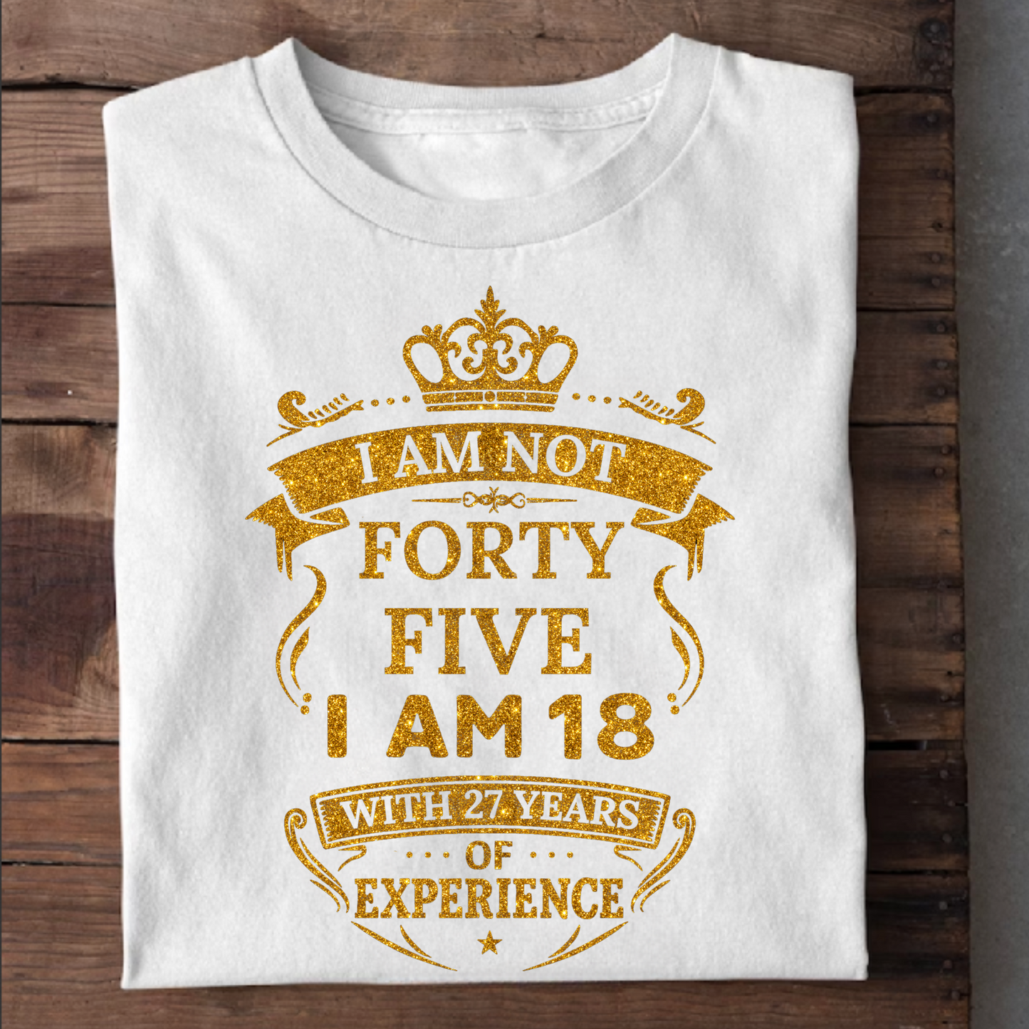 I AM NOT 45, I AM 18 WITH 27 YEARS OF EXPERIENCE T-SHIRT