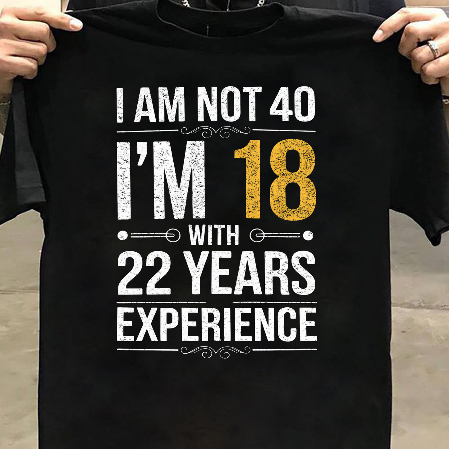I AM NOT 40, I'M 18 WITH 22 YEARS OF EXPERIENCE CLASSIC T-SHIRT