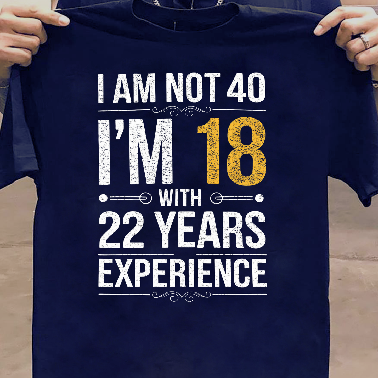 I AM NOT 40, I'M 18 WITH 22 YEARS OF EXPERIENCE CLASSIC T-SHIRT