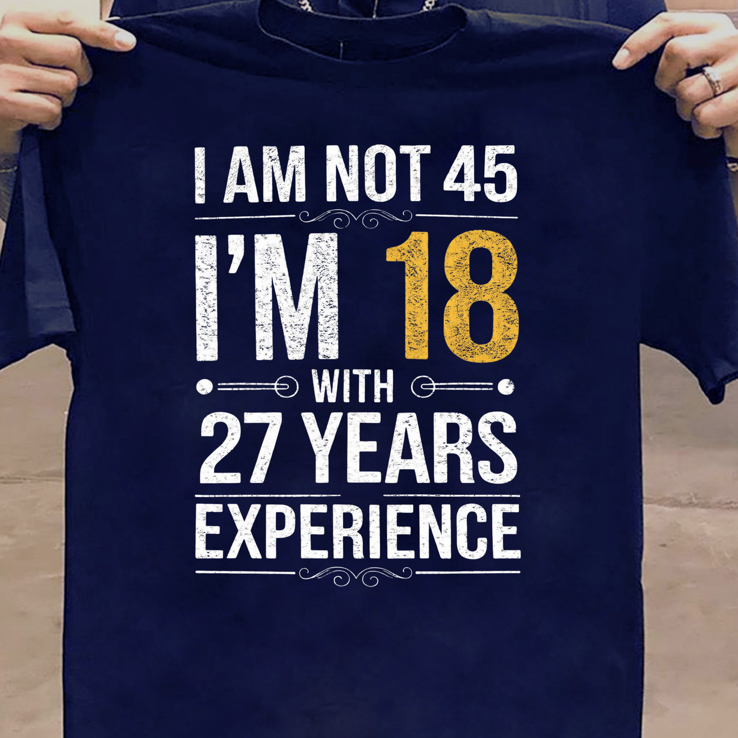 I AM NOT 45, I'M 18 WITH 27 YEARS OF EXPERIENCE CLASSIC T-SHIRT