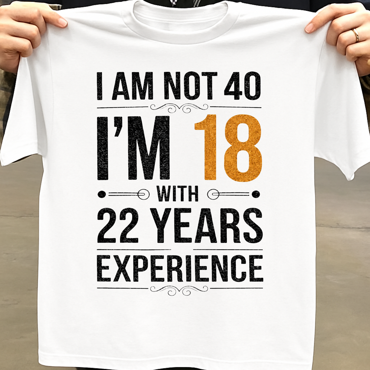 I AM NOT 40, I'M 18 WITH 22 YEARS OF EXPERIENCE CLASSIC T-SHIRT