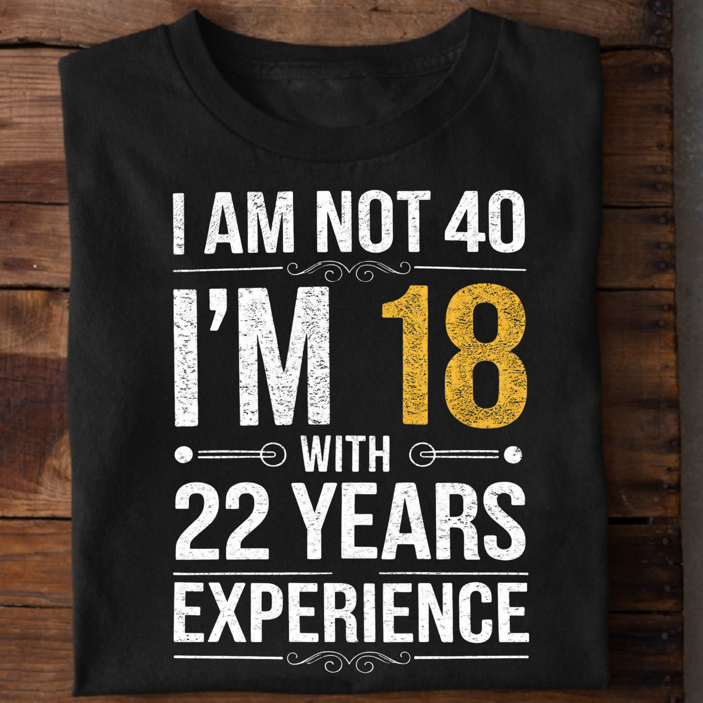 I AM NOT 40, I'M 18 WITH 22 YEARS OF EXPERIENCE CLASSIC T-SHIRT