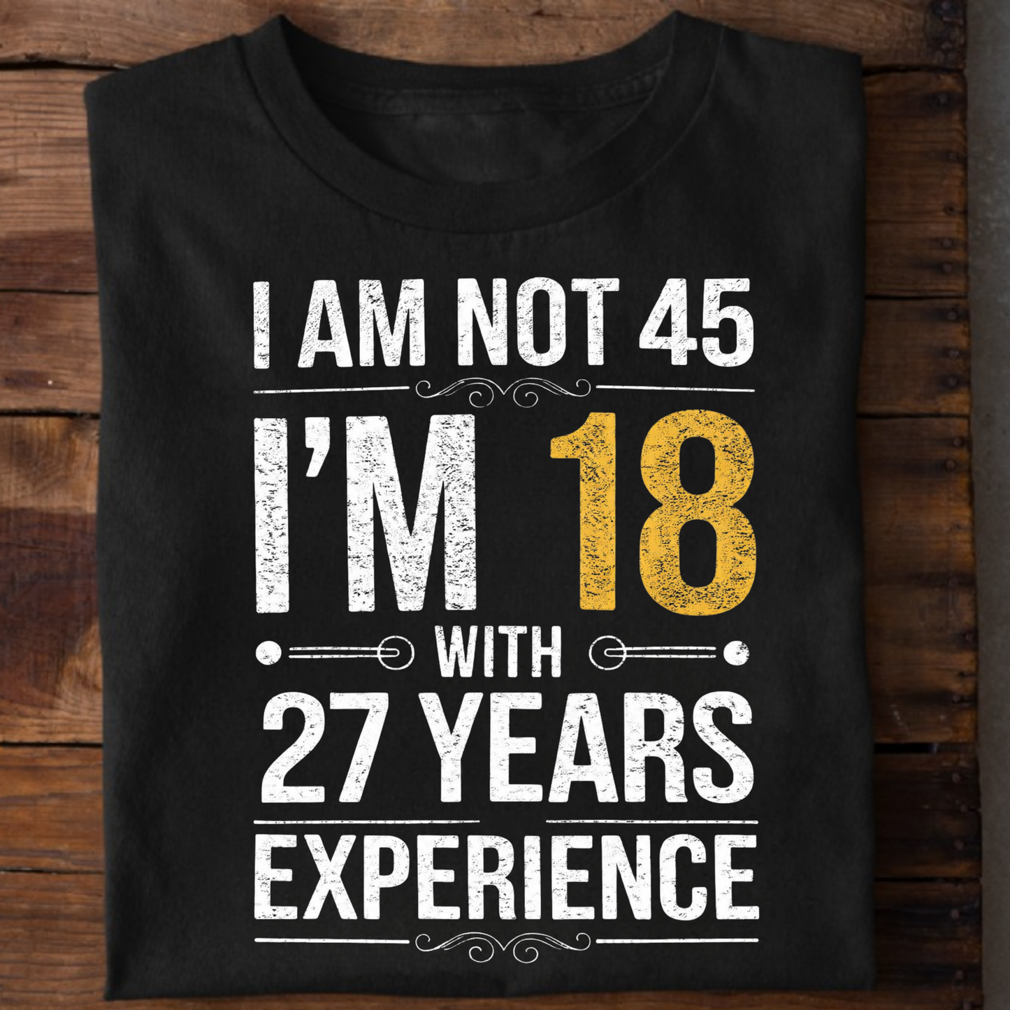 I AM NOT 45, I'M 18 WITH 27 YEARS OF EXPERIENCE CLASSIC T-SHIRT