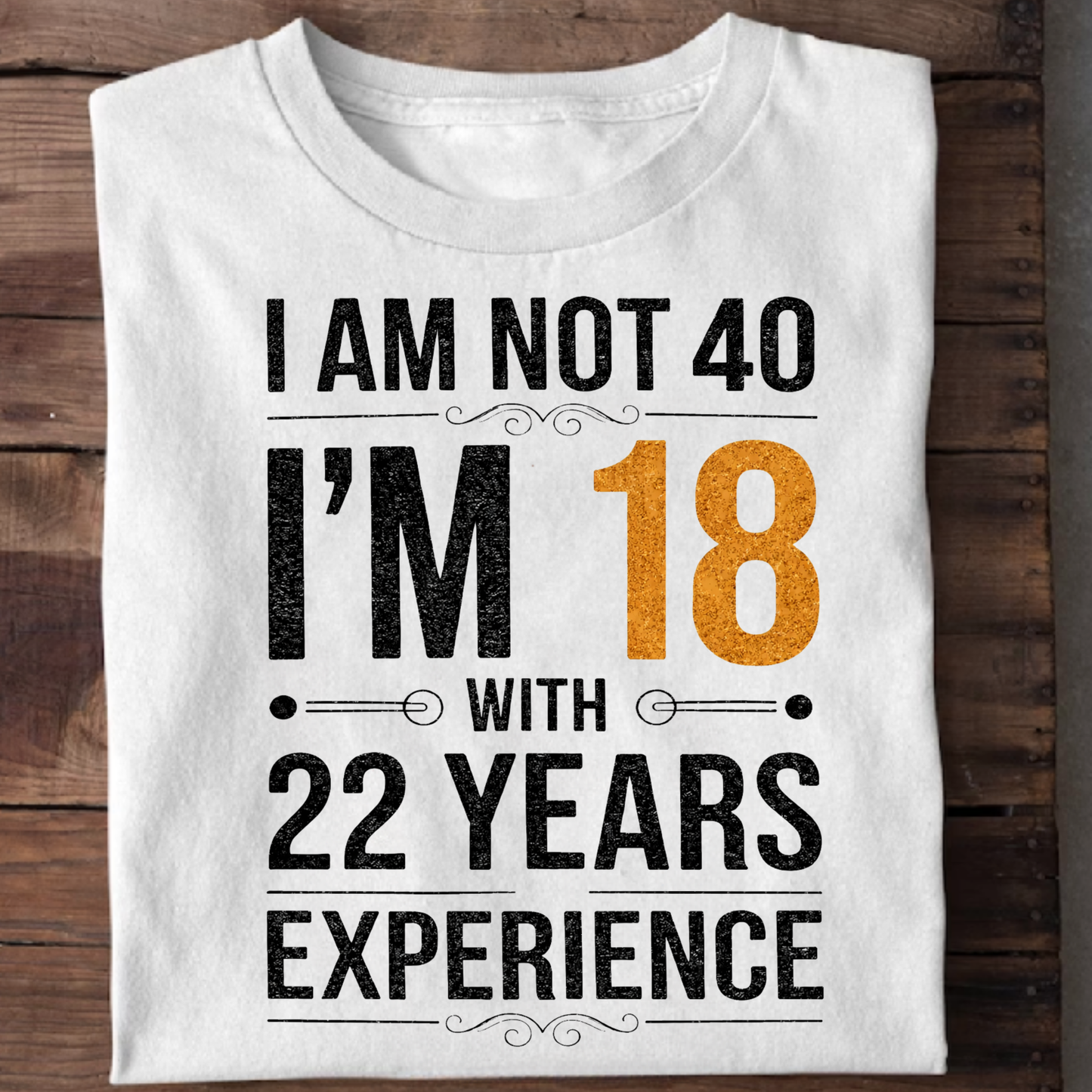 I AM NOT 40, I'M 18 WITH 22 YEARS OF EXPERIENCE CLASSIC T-SHIRT